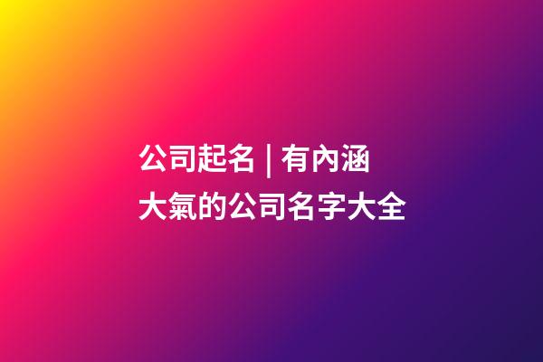 公司起名 | 有內涵大氣的公司名字大全-第1張-公司起名-玄機派